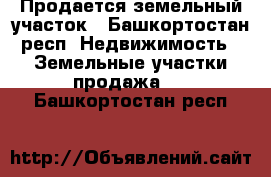 Продается земельный участок - Башкортостан респ. Недвижимость » Земельные участки продажа   . Башкортостан респ.